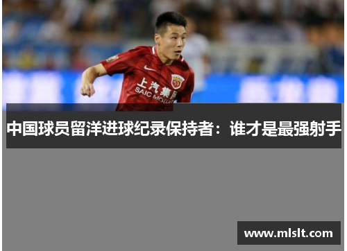 中国球员留洋进球纪录保持者：谁才是最强射手