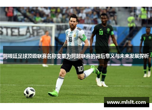 阿根廷足球顶级联赛名称变更为阿超联赛的背后意义与未来发展探析