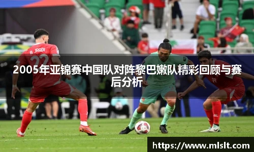 2005年亚锦赛中国队对阵黎巴嫩队精彩回顾与赛后分析