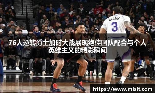 76人逆转爵士加时大战展现绝佳团队配合与个人英雄主义的精彩瞬间
