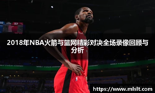 2018年NBA火箭与篮网精彩对决全场录像回顾与分析