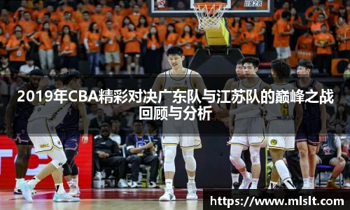 2019年CBA精彩对决广东队与江苏队的巅峰之战回顾与分析