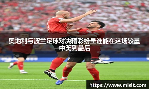 奥地利与波兰足球对决精彩纷呈谁能在这场较量中笑到最后