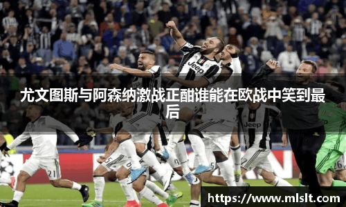 尤文图斯与阿森纳激战正酣谁能在欧战中笑到最后